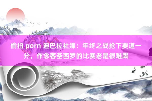 偷拍 porn 迪巴拉社媒：年终之战抢下要道一分，作念客圣西罗的比赛老是很难踢