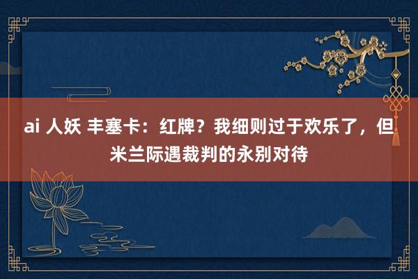 ai 人妖 丰塞卡：红牌？我细则过于欢乐了，但米兰际遇裁判的永别对待