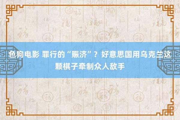 色狗电影 罪行的“赈济”？好意思国用乌克兰这颗棋子牵制众人敌手