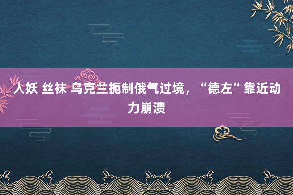 人妖 丝袜 乌克兰扼制俄气过境，“德左”靠近动力崩溃