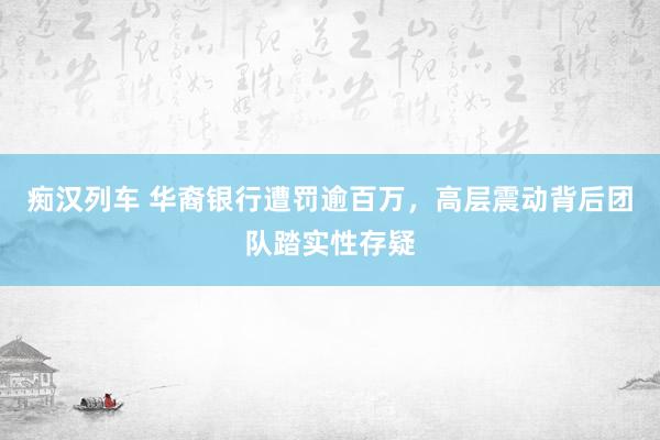 痴汉列车 华裔银行遭罚逾百万，高层震动背后团队踏实性存疑
