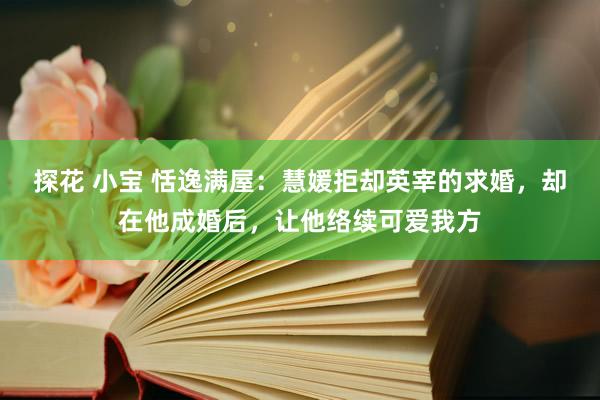 探花 小宝 恬逸满屋：慧媛拒却英宰的求婚，却在他成婚后，让他络续可爱我方