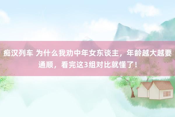 痴汉列车 为什么我劝中年女东谈主，年龄越大越要通顺，看完这3组对比就懂了！