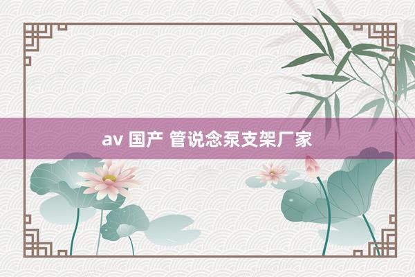 av 国产 管说念泵支架厂家