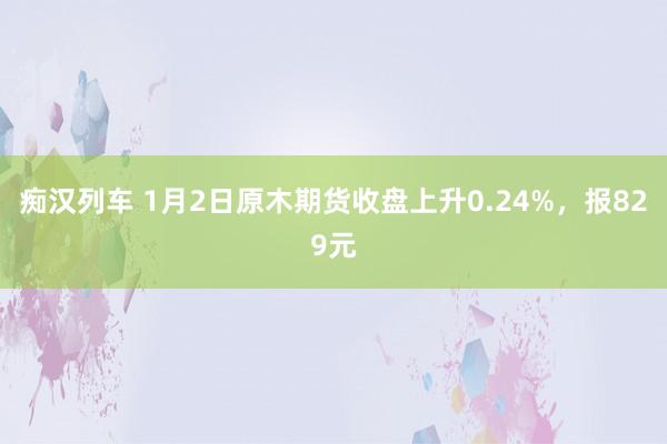 痴汉列车 1月2日原木期货收盘上升0.24%，报829元