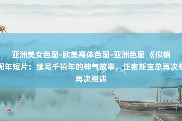 亚洲美女色图-欧美裸体色图-亚洲色图 《似锦》周年短片：续写千禧年的神气故事，汪密斯宝总再次相遇