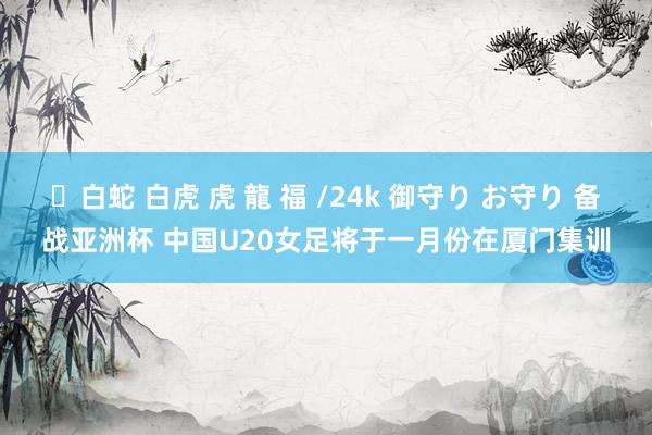 ✨白蛇 白虎 虎 龍 福 /24k 御守り お守り 备战亚洲杯 中国U20女足将于一月份在厦门集训