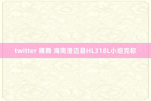 twitter 裸舞 海南澄迈县HL318L小坦克称