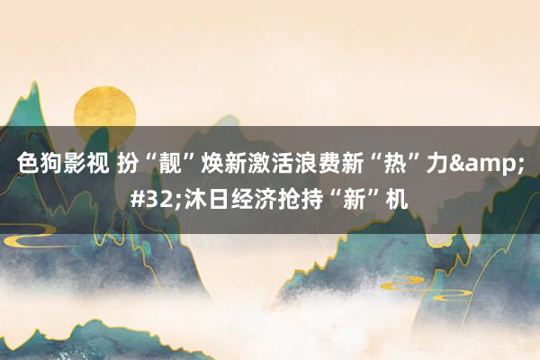 色狗影视 扮“靓”焕新激活浪费新“热”力&#32;沐日经济抢持“新”机