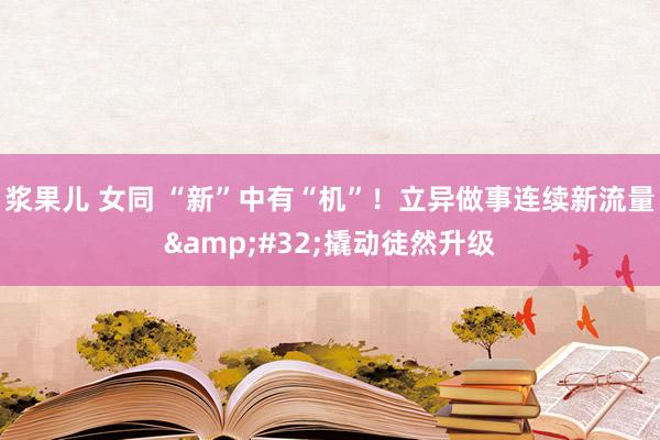 浆果儿 女同 “新”中有“机”！立异做事连续新流量&#32;撬动徒然升级