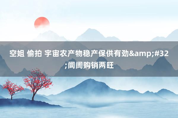 空姐 偷拍 宇宙农产物稳产保供有劲&#32;阛阓购销两旺