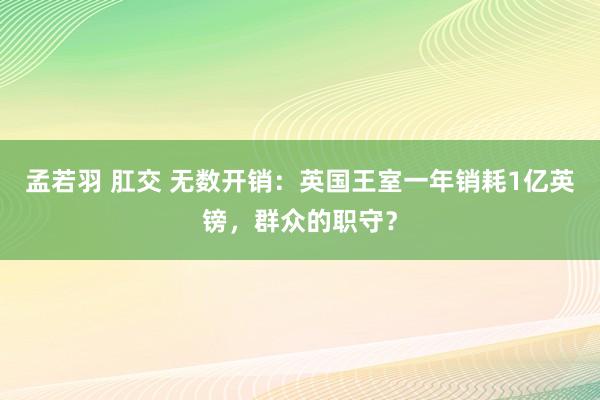 孟若羽 肛交 无数开销：英国王室一年销耗1亿英镑，群众的职守？