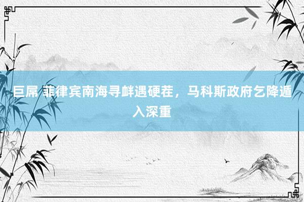 巨屌 菲律宾南海寻衅遇硬茬，马科斯政府乞降遁入深重