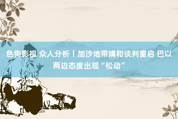 色狗影视 众人分析丨加沙地带媾和谈判重启 巴以两边态度出现“松动”