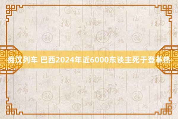 痴汉列车 巴西2024年近6000东谈主死于登革热