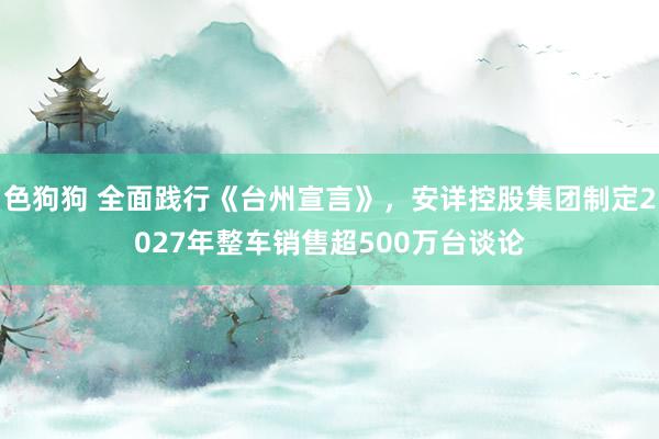 色狗狗 全面践行《台州宣言》，安详控股集团制定2027年整车销售超500万台谈论