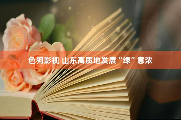 色狗影视 山东高质地发展“绿”意浓