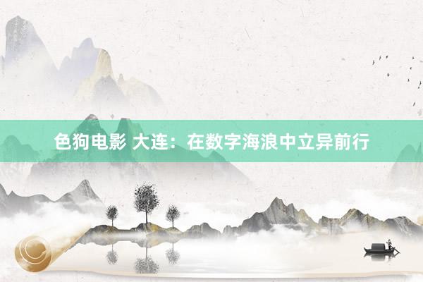 色狗电影 大连：在数字海浪中立异前行
