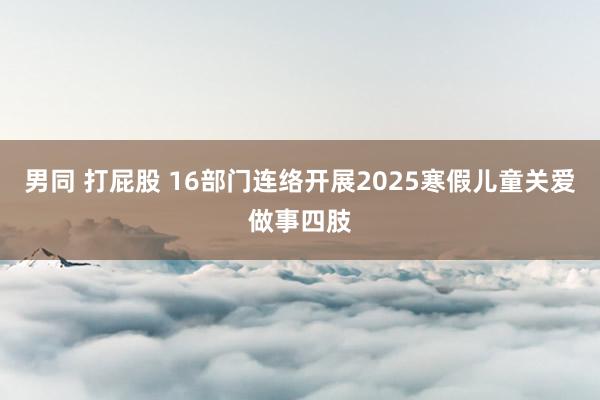 男同 打屁股 16部门连络开展2025寒假儿童关爱做事四肢