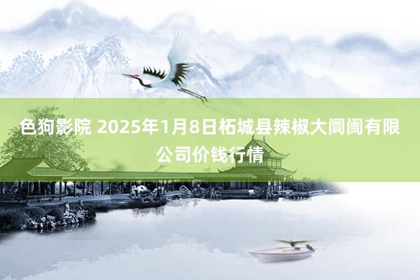 色狗影院 2025年1月8日柘城县辣椒大阛阓有限公司价钱行情