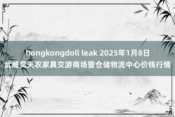 hongkongdoll leak 2025年1月8日武威昊天农家具交游商场暨仓储物流中心价钱行情