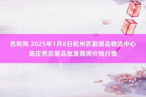 色狗狗 2025年1月8日杭州农副居品物流中心南庄兜农居品批发阛阓价钱行情