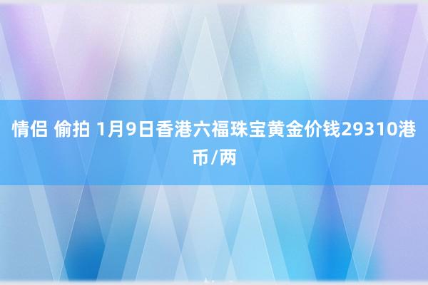 情侣 偷拍 1月9日香港六福珠宝黄金价钱29310港币/两