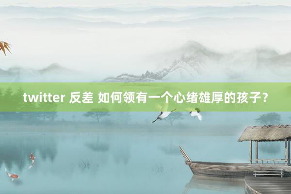 twitter 反差 如何领有一个心绪雄厚的孩子？