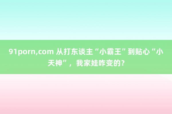 91porn，com 从打东谈主“小霸王”到贴心“小天神”，我家娃咋变的？