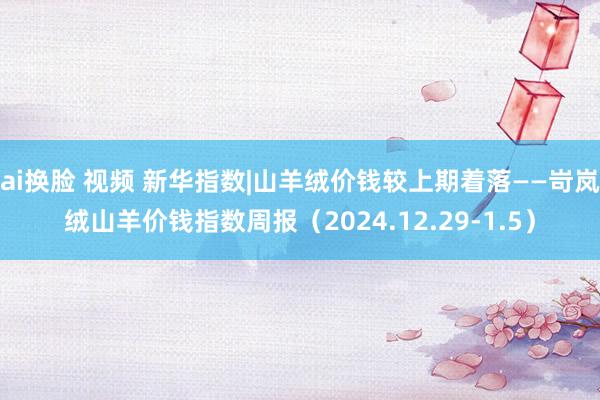 ai换脸 视频 新华指数|山羊绒价钱较上期着落——岢岚绒山羊价钱指数周报（2024.12.29-1.5）