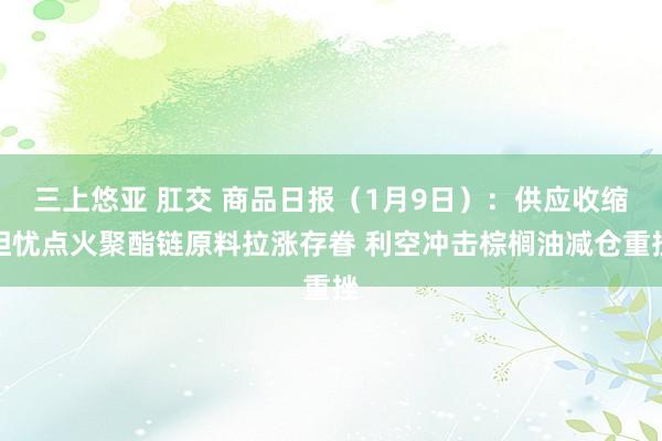 三上悠亚 肛交 商品日报（1月9日）：供应收缩担忧点火聚酯链原料拉涨存眷 利空冲击棕榈油减仓重挫