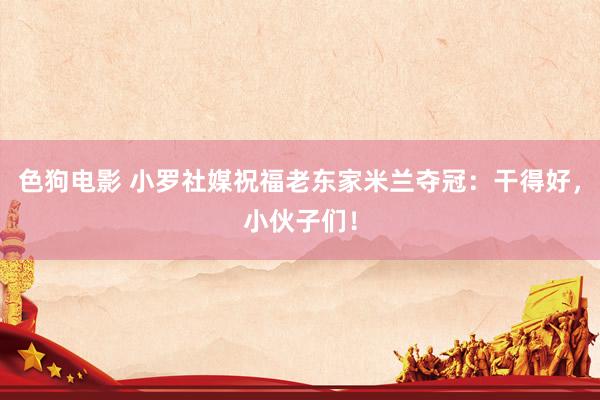 色狗电影 小罗社媒祝福老东家米兰夺冠：干得好，小伙子们！