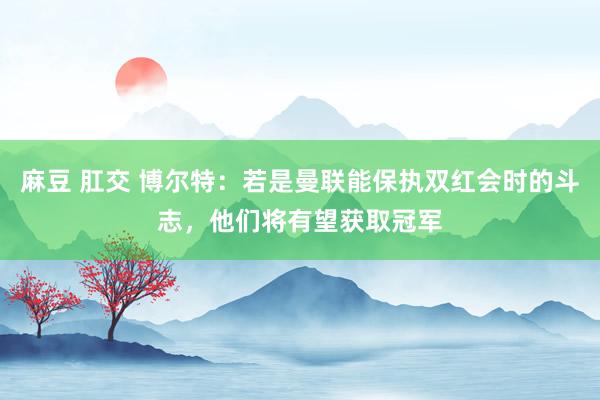 麻豆 肛交 博尔特：若是曼联能保执双红会时的斗志，他们将有望获取冠军