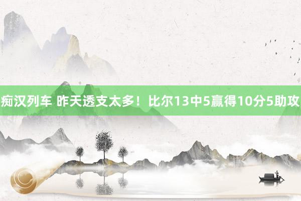 痴汉列车 昨天透支太多！比尔13中5赢得10分5助攻