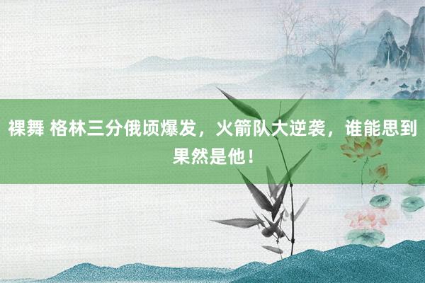 裸舞 格林三分俄顷爆发，火箭队大逆袭，谁能思到果然是他！
