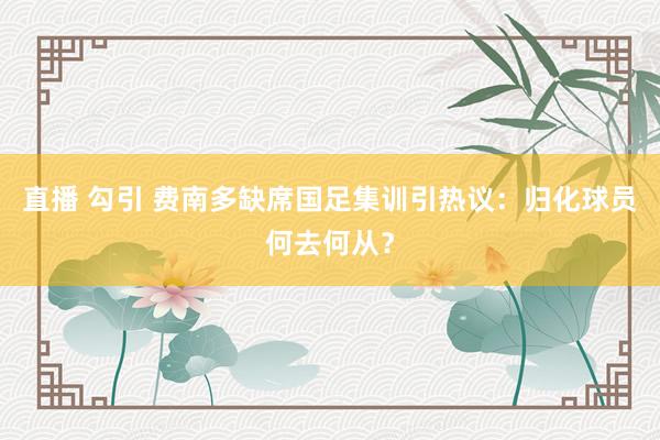 直播 勾引 费南多缺席国足集训引热议：归化球员何去何从？