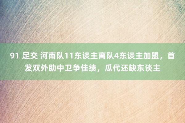 91 足交 河南队11东谈主离队4东谈主加盟，首发双外助中卫争佳绩，瓜代还缺东谈主