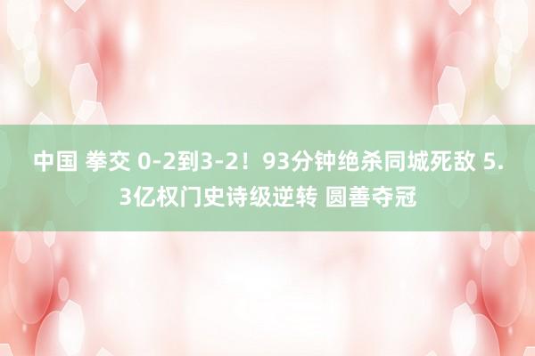 中国 拳交 0-2到3-2！93分钟绝杀同城死敌 5.3亿权门史诗级逆转 圆善夺冠