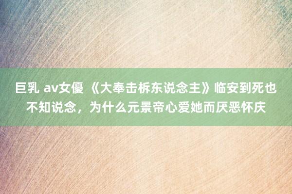 巨乳 av女優 《大奉击柝东说念主》临安到死也不知说念，为什么元景帝心爱她而厌恶怀庆