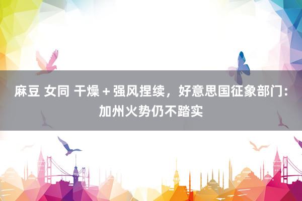 麻豆 女同 干燥＋强风捏续，好意思国征象部门：加州火势仍不踏实