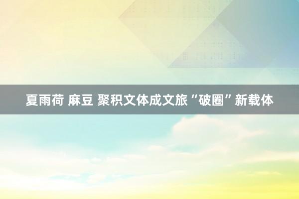 夏雨荷 麻豆 聚积文体成文旅“破圈”新载体