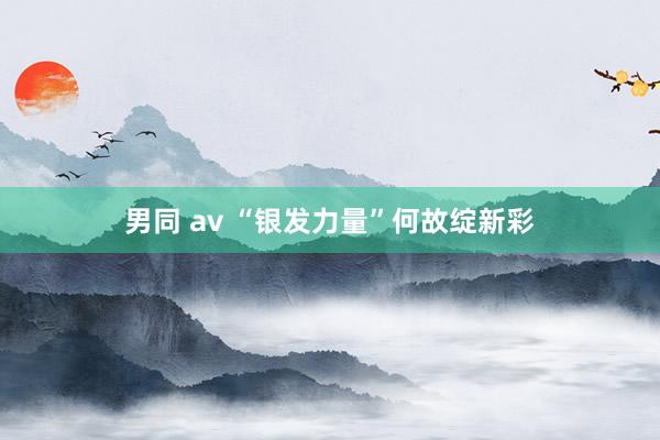 男同 av “银发力量”何故绽新彩