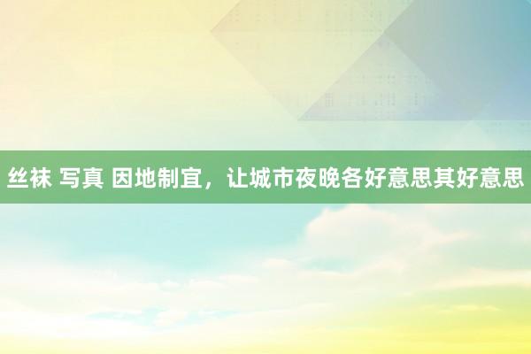 丝袜 写真 因地制宜，让城市夜晚各好意思其好意思