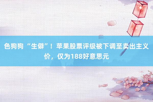 色狗狗 “生僻”！苹果股票评级被下调至卖出主义价，仅为188好意思元