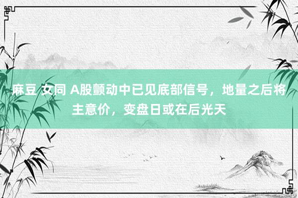 麻豆 女同 A股颤动中已见底部信号，地量之后将主意价，变盘日或在后光天