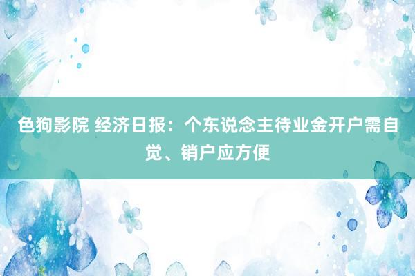 色狗影院 经济日报：个东说念主待业金开户需自觉、销户应方便
