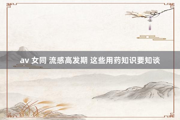 av 女同 流感高发期 这些用药知识要知谈