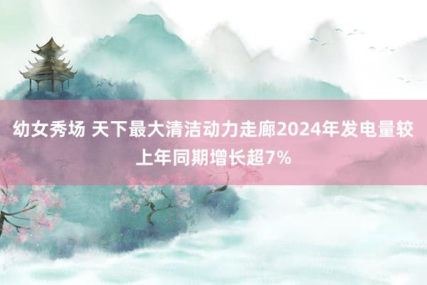 幼女秀场 天下最大清洁动力走廊2024年发电量较上年同期增长超7%