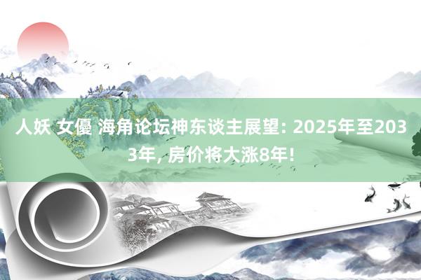 人妖 女優 海角论坛神东谈主展望: 2025年至2033年， 房价将大涨8年!
