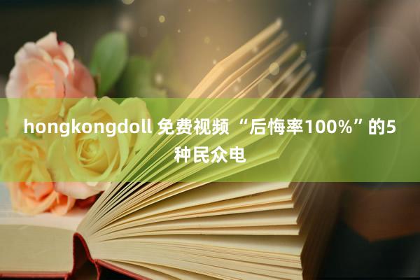 hongkongdoll 免费视频 “后悔率100%”的5种民众电